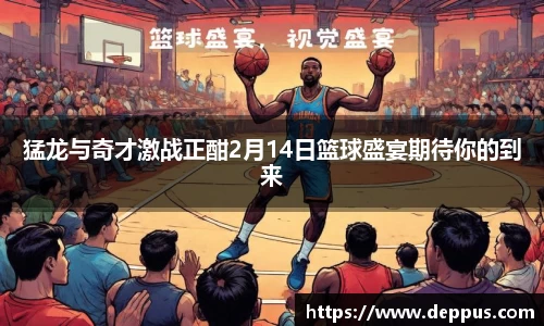 猛龙与奇才激战正酣2月14日篮球盛宴期待你的到来